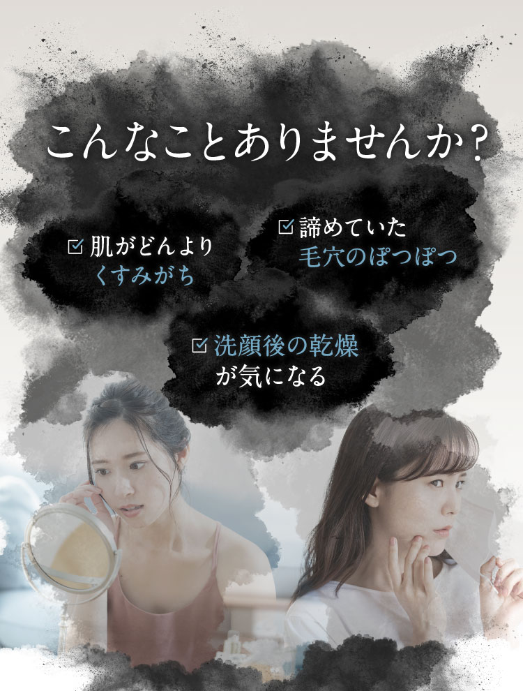肌のくすみ、毛穴のぽつぽつ、洗顔後の乾燥など気になっていませんか？
